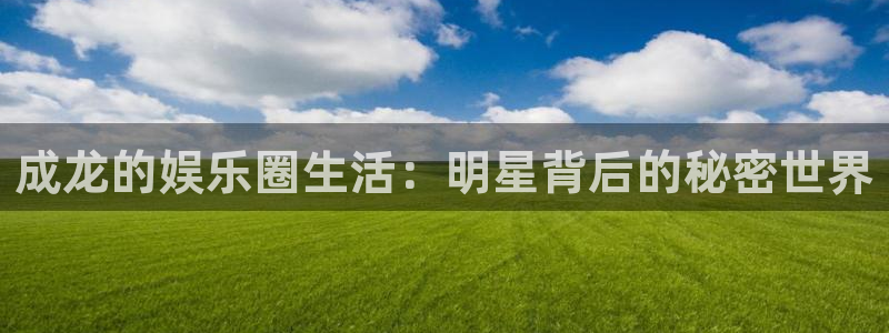 今年会登录网：成龙的娱乐圈生活：明星背后的秘密世界