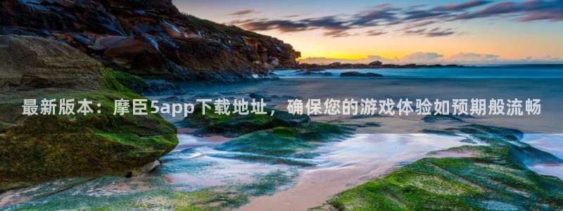 今年会登录界面入口：最新版本：摩臣5app下载地址，确保您的游戏体验如预期般流畅