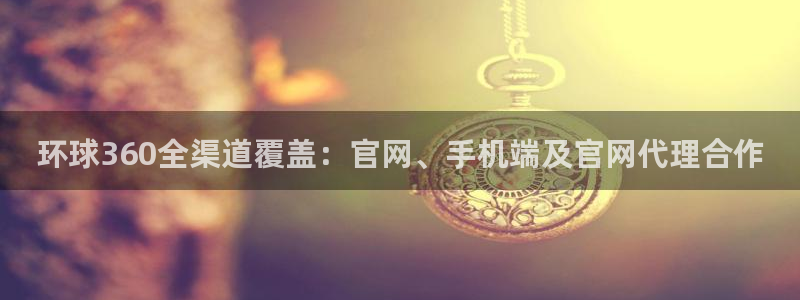 今年会体育和杏耀是哪个公司的：环球360全渠道覆盖：官网、手机端及官网代理合作