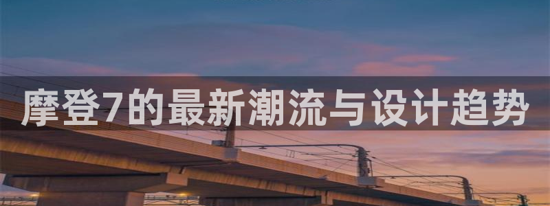 今年会体育app下载：摩登7的最新潮流与设计趋势