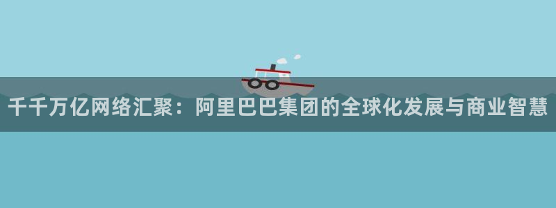 今年会体育凯捷登陆：千千万亿网络汇聚：阿里巴巴集团的全球化发展与商业智慧