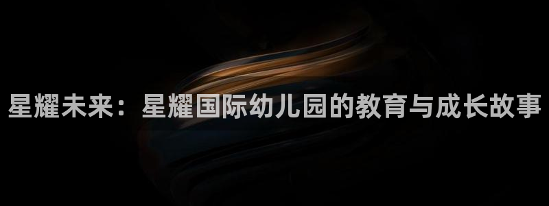今年会注册官网入口：星耀未来：星耀国际幼儿园的教育与成长故事
