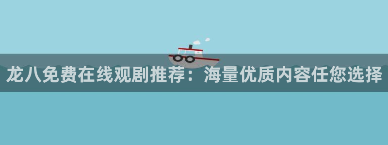 今年会代理：龙八免费在线观剧推荐：海量优质内容任您选择