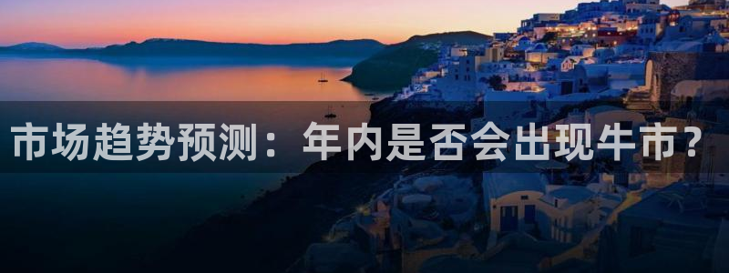 今年会平台官方网站：市场趋势预测：年内是否会出现牛市？
