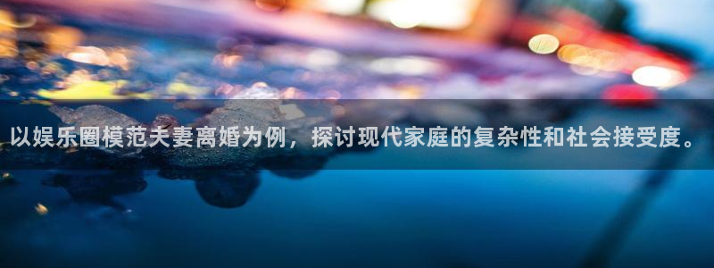 今年会游戏官网平台：以娱乐圈模范夫妻离婚为例，探讨现代家庭的复杂性和社会接受度。