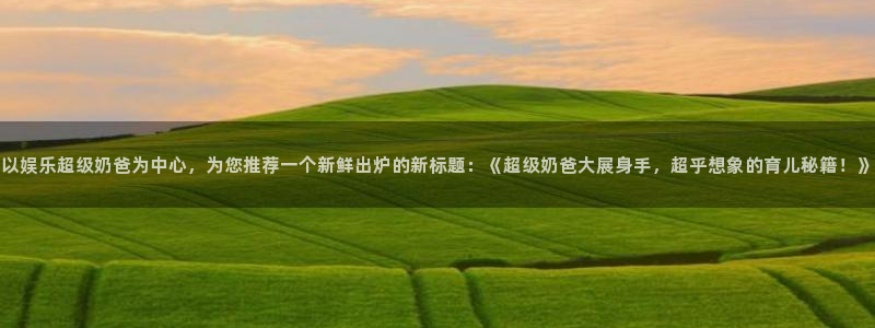 今年会下载并安装：以娱乐超级奶爸为中心，为您推荐一个新鲜出炉的新标题：《超级奶爸大展身手，超乎想象的育儿秘籍！》