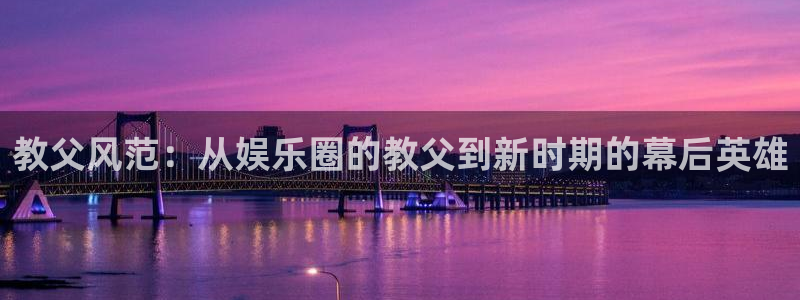 东莞市今年会电子科技有限公司：教父风范：从娱乐圈的教父到新时期的幕后英雄