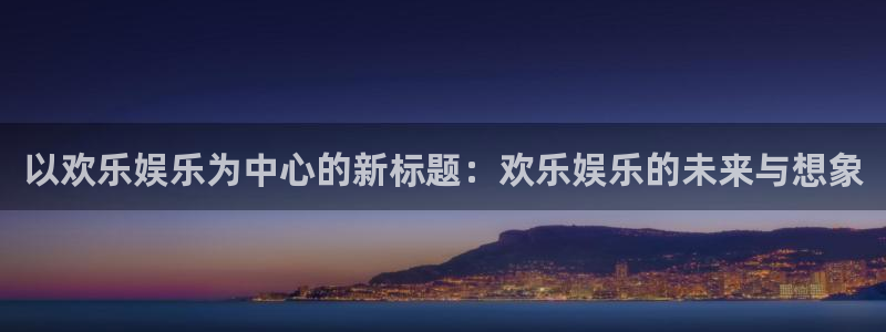 今年会体育热门赛事有哪些：以欢乐娱乐为中心的新标题：欢乐娱乐的未来与想象