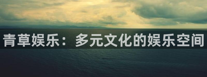 今年会网页版登：青草娱乐：多元文化的娱乐空间