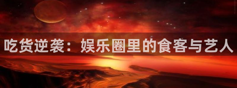 今年会体育官网登录：吃货逆袭：娱乐圈里的食客与艺人