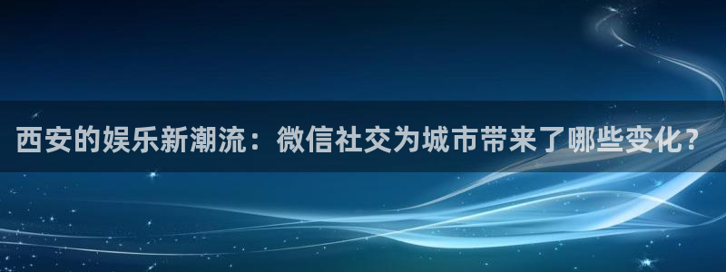 今年会集团总部：西安的娱乐新潮流：微信社交为城市带来了哪些变化？