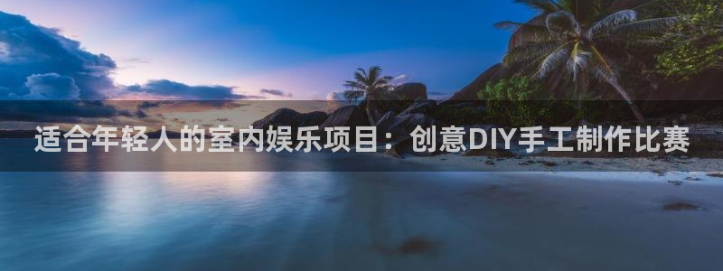 今年会凯捷开号链接：适合年轻人的室内娱乐项目：创意DIY手工制作比赛