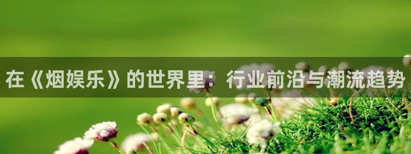 今年会平台官方入口下载：在《烟娱乐》的世界里：行业前沿与潮流趋势