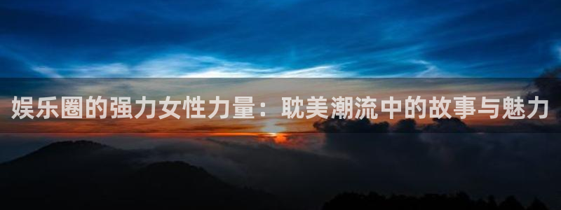 今年会体育2：娱乐圈的强力女性力量：耽美潮流中的故事与魅力