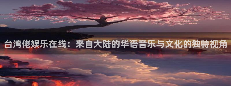 今年会体育注册登录入口：台湾佬娱乐在线：来自大陆的华语音乐与文化的独特视角