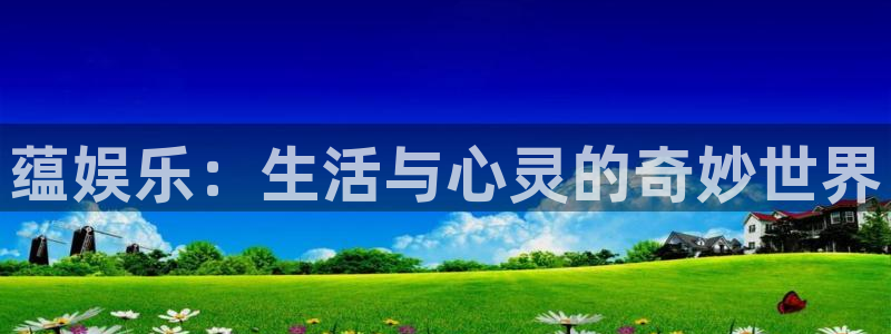 今年会f凯捷注册：蕴娱乐：生活与心灵的奇妙世界