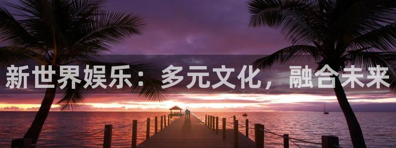 今年会游戏官网平台：新世界娱乐：多元文化，融合未来