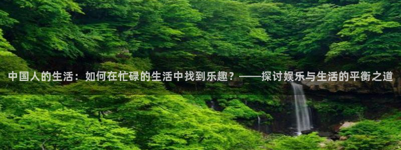 今年会平台官网入口：中国人的生活：如何在忙碌的生活中找到乐趣？——探讨娱乐与生活的平衡之道