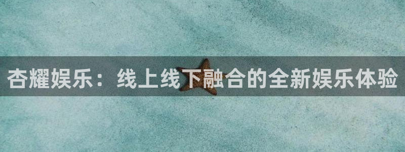 今年会体育代理申请流程：杏耀娱乐：线上线下融合的全新娱乐体验