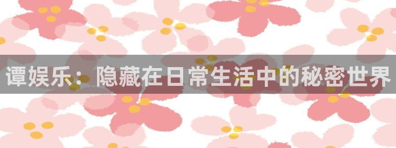 今年会平台开户链接：谭娱乐：隐藏在日常生活中的秘密世界