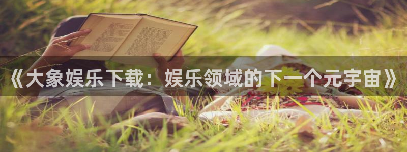 www.今年会体育.com：《大象娱乐下载：娱乐领域的下一个元宇宙》