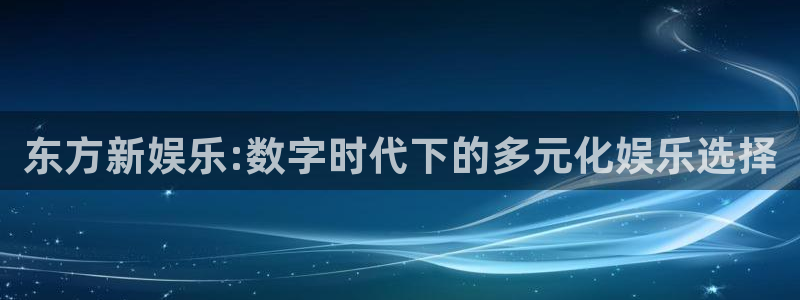 今年会网站登录流程：东方新娱乐:数字时代下的多元化娱乐选择